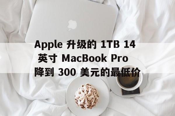 Apple 升级的 1TB 14 英寸 MacBook Pro 降到 300 美元的最低价  第1张