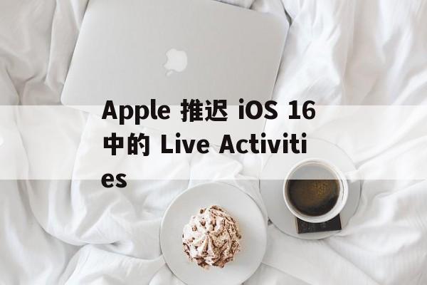 Apple 推迟 iOS 16 中的 Live Activities  第1张