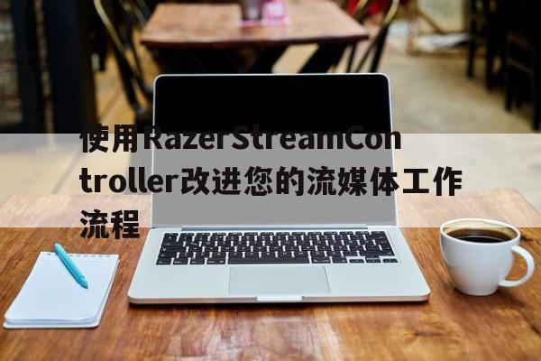 使用RazerStreamController改进您的流媒体工作流程  第1张