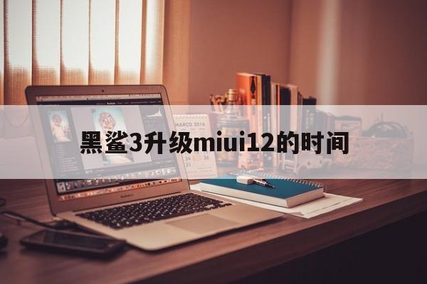 黑鲨3升级miui12的时间  第1张