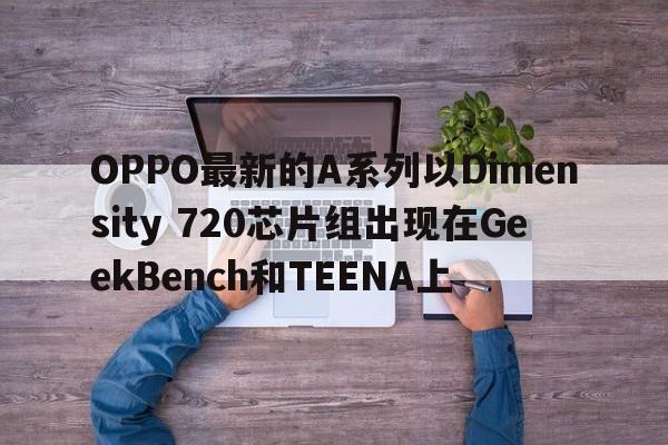 OPPO最新的A系列以Dimensity 720芯片组出现在GeekBench和TEENA上  第1张