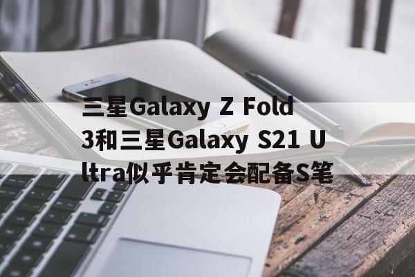 三星Galaxy Z Fold 3和三星Galaxy S21 Ultra似乎肯定会配备S笔