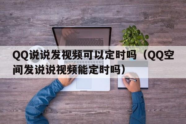 QQ说说发视频可以定时吗（QQ空间发说说视频能定时吗）  第1张