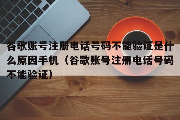 谷歌账号注册电话号码不能验证是什么原因手机（谷歌账号注册电话号码不能验证）  第1张