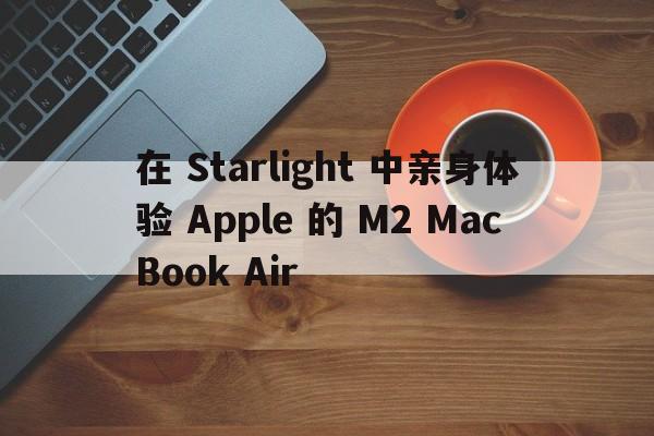 在 Starlight 中亲身体验 Apple 的 M2 MacBook Air  第1张