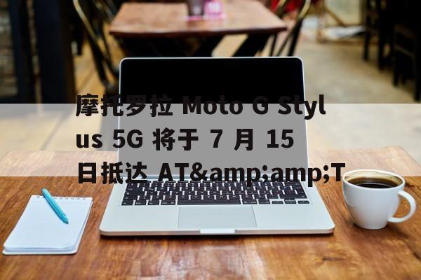 摩托罗拉 Moto G Stylus 5G 将于 7 月 15 日抵达 AT&amp;T  第1张