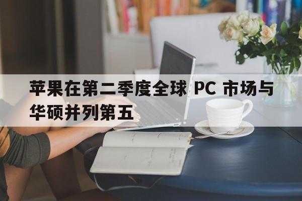 苹果在第二季度全球 PC 市场与华硕并列第五  第1张