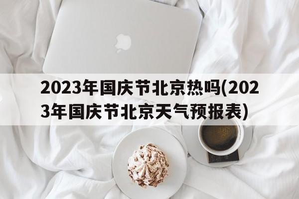 2023年国庆节北京热吗(2023年国庆节北京天气预报表)  第1张