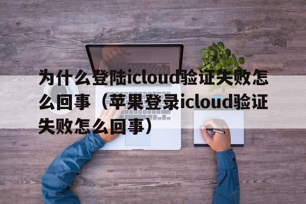 为什么登陆icloud验证失败怎么回事（苹果登录icloud验证失败怎么回事）  第1张