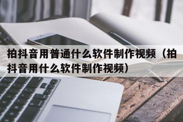 拍抖音用普通什么软件制作视频（拍抖音用什么软件制作视频）  第1张