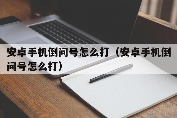 安卓手机倒问号怎么打（安卓手机倒问号怎么打）  第1张