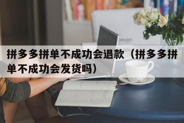 拼多多拼单不成功会退款（拼多多拼单不成功会发货吗）  第1张