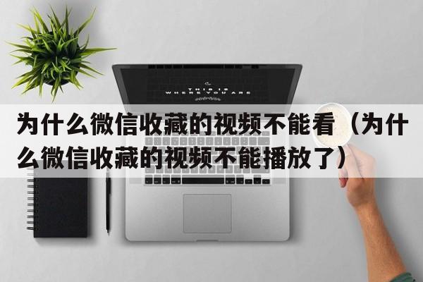 为什么微信收藏的视频不能看（为什么微信收藏的视频不能播放了）  第1张