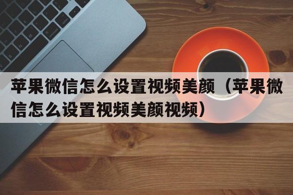 苹果微信怎么设置视频美颜（苹果微信怎么设置视频美颜视频）  第1张