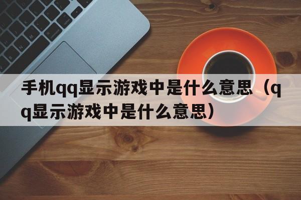 手机qq显示游戏中是什么意思（qq显示游戏中是什么意思）