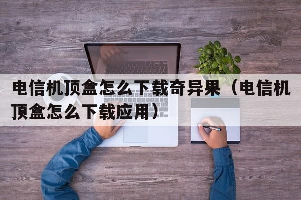 电信机顶盒怎么下载奇异果（电信机顶盒怎么下载应用）  第1张