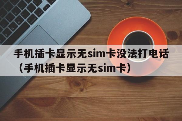 手机插卡显示无sim卡没法打电话（手机插卡显示无sim卡）  第1张