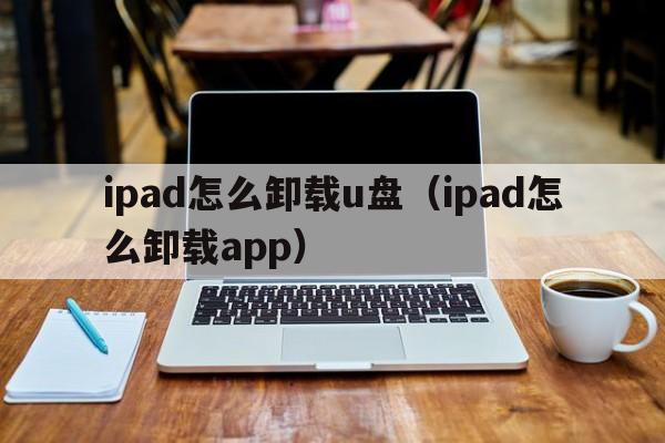 ipad怎么卸载u盘（ipad怎么卸载app）  第1张