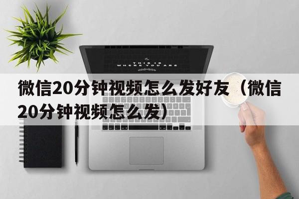 微信20分钟视频怎么发好友（微信20分钟视频怎么发）  第1张