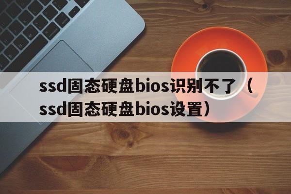 ssd固态硬盘bios识别不了（ssd固态硬盘bios设置）  第1张