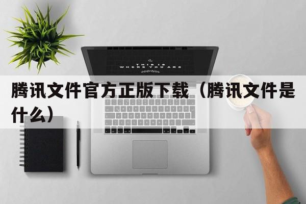 腾讯文件官方正版下载（腾讯文件是什么）  第1张