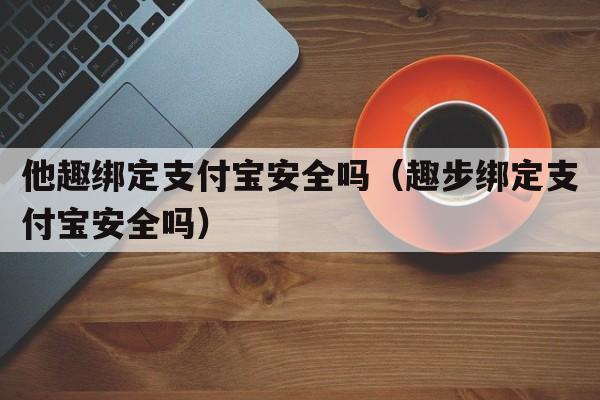 他趣绑定支付宝安全吗（趣步绑定支付宝安全吗）  第1张