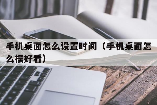 手机桌面怎么设置时间（手机桌面怎么摆好看）  第1张