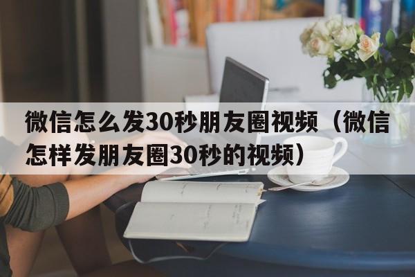 微信怎么发30秒朋友圈视频（微信怎样发朋友圈30秒的视频）  第1张