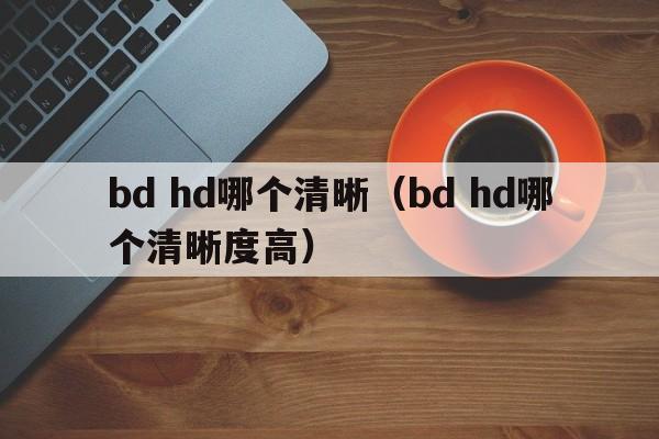 bd hd哪个清晰（bd hd哪个清晰度高）  第1张