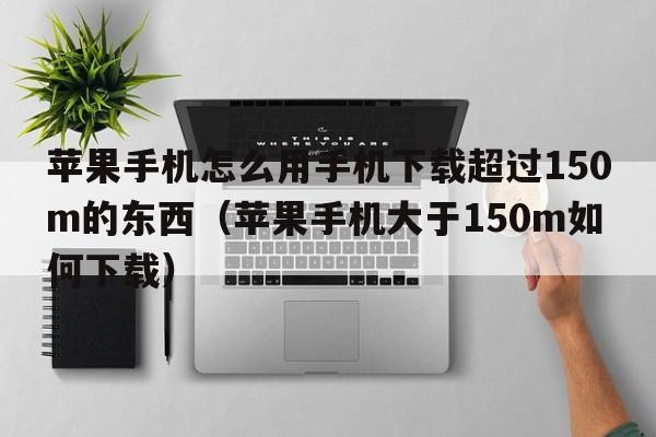 苹果手机怎么用手机下载超过150m的东西（苹果手机大于150m如何下载）  第1张