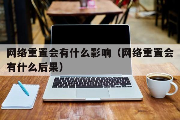 网络重置会有什么影响（网络重置会有什么后果）