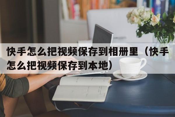 快手怎么把视频保存到相册里（快手怎么把视频保存到本地）  第1张