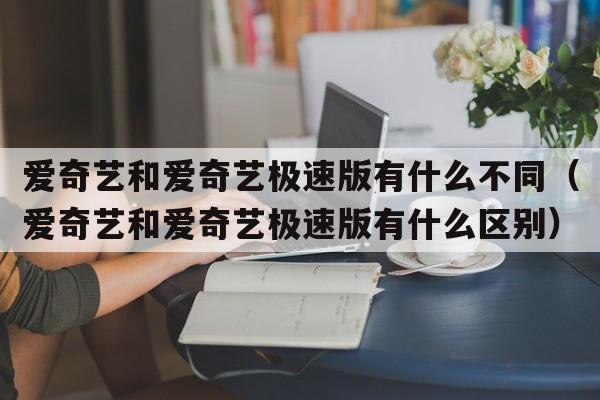 爱奇艺和爱奇艺极速版有什么不同（爱奇艺和爱奇艺极速版有什么区别）  第1张