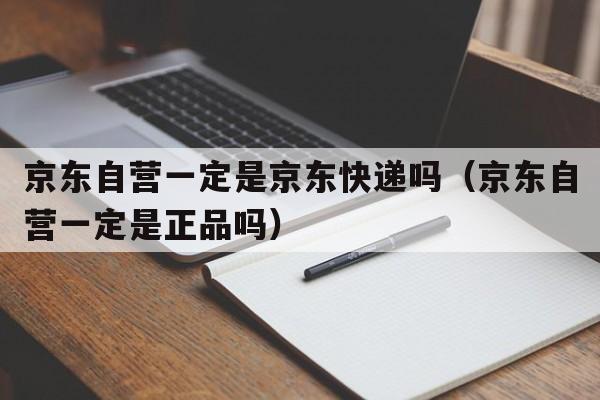 京东自营一定是京东快递吗（京东自营一定是正品吗）  第1张