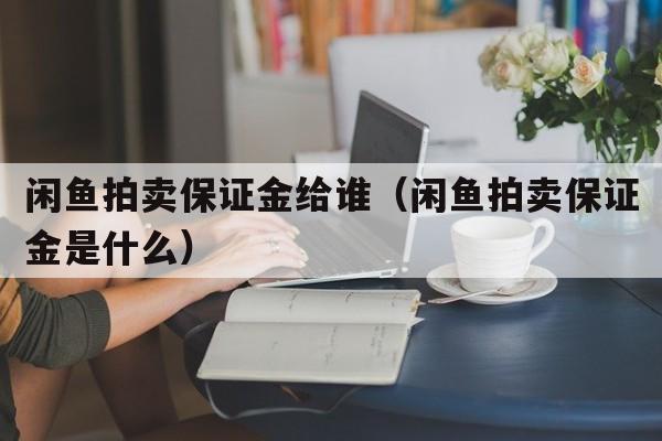 闲鱼拍卖保证金给谁（闲鱼拍卖保证金是什么）  第1张