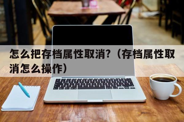 怎么把存档属性取消?（存档属性取消怎么操作）  第1张