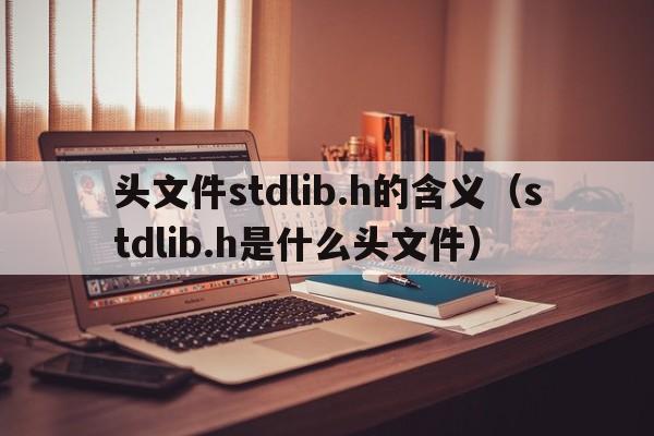 头文件stdlib.h的含义（stdlib.h是什么头文件）