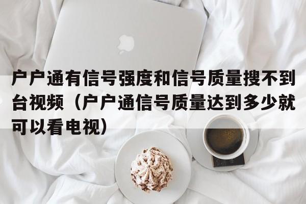 户户通有信号强度和信号质量搜不到台视频（户户通信号质量达到多少就可以看电视）  第1张