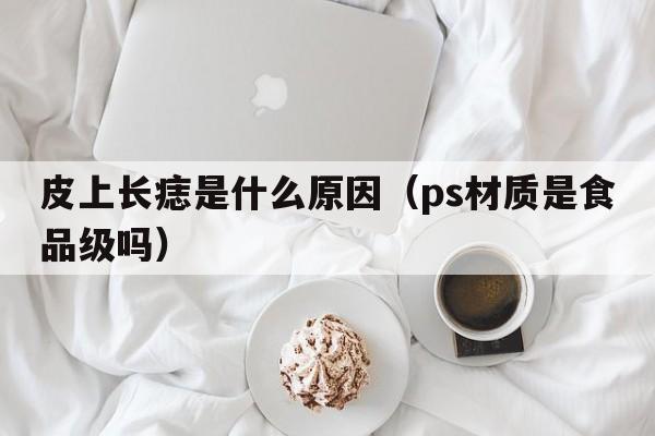 皮上长痣是什么原因（ps材质是食品级吗）  第1张