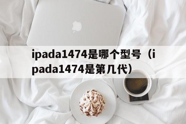 ipada1474是哪个型号（ipada1474是第几代）  第1张