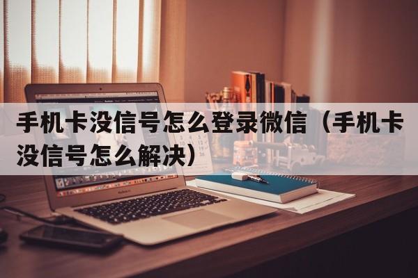 手机卡没信号怎么登录微信（手机卡没信号怎么解决）  第1张