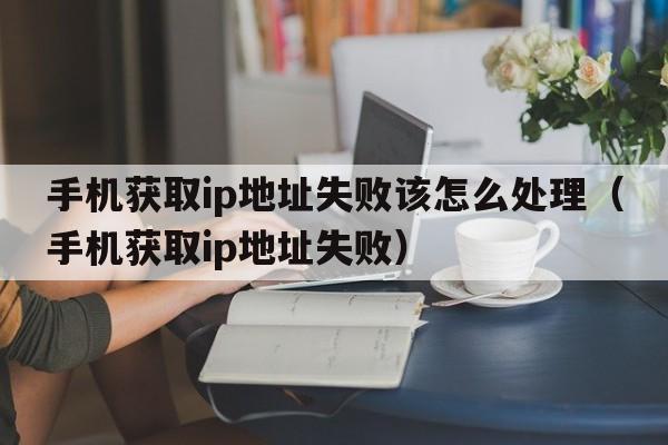 手机获取ip地址失败该怎么处理（手机获取ip地址失败）  第1张