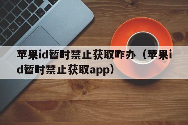 苹果id暂时禁止获取咋办（苹果id暂时禁止获取app）  第1张