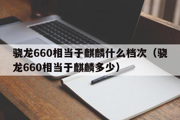 骁龙660相当于麒麟什么档次（骁龙660相当于麒麟多少）  第1张