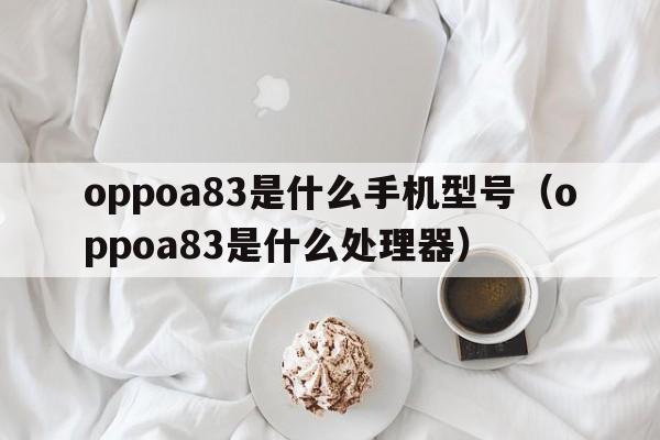 oppoa83是什么手机型号（oppoa83是什么处理器）  第1张