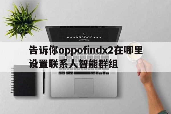 告诉你oppofindx2在哪里设置联系人智能群组  第1张