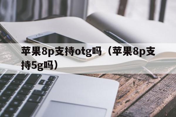 苹果8p支持otg吗（苹果8p支持5g吗）  第1张