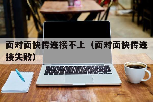 面对面快传连接不上（面对面快传连接失败）  第1张