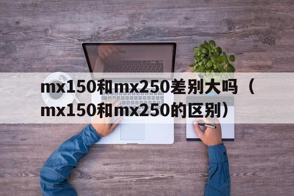 mx150和mx250差别大吗（mx150和mx250的区别）  第1张