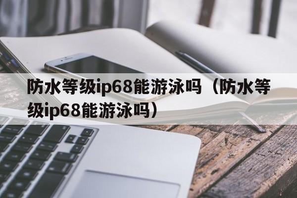 防水等级ip68能游泳吗（防水等级ip68能游泳吗）  第1张